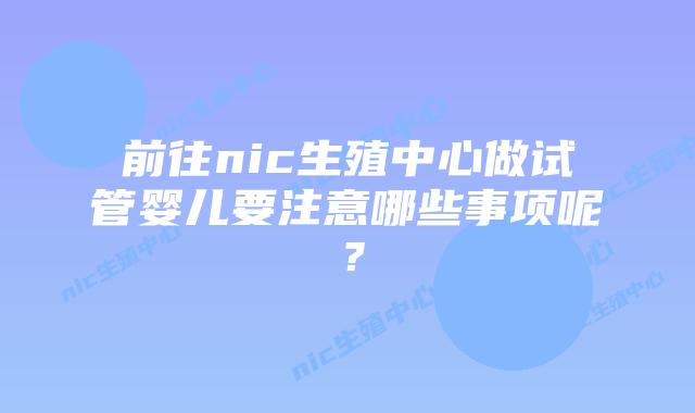 前往nic生殖中心做试管婴儿要注意哪些事项呢？