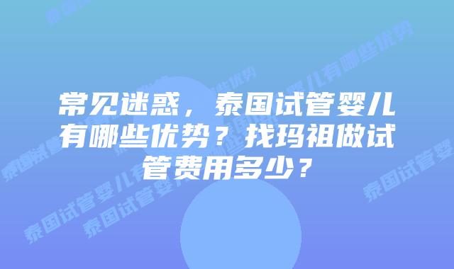 常见迷惑，泰国试管婴儿有哪些优势？找玛祖做试管费用多少？