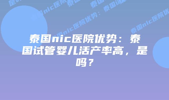 泰国nic医院优势：泰国试管婴儿活产率高，是吗？