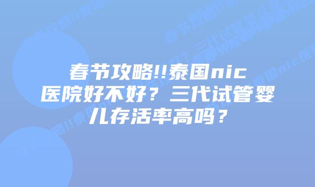 春节攻略!!泰国nic医院好不好？三代试管婴儿存活率高吗？