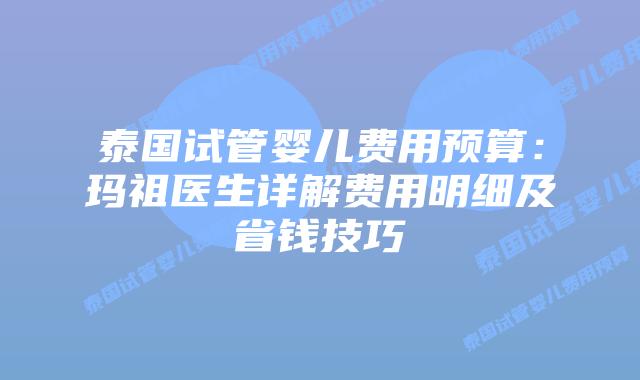 泰国试管婴儿费用预算：玛祖医生详解费用明细及省钱技巧