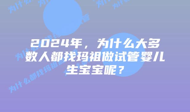 2024年，为什么大多数人都找玛祖做试管婴儿生宝宝呢？