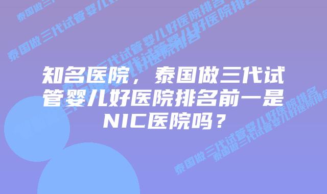 知名医院，泰国做三代试管婴儿好医院排名前一是NIC医院吗？