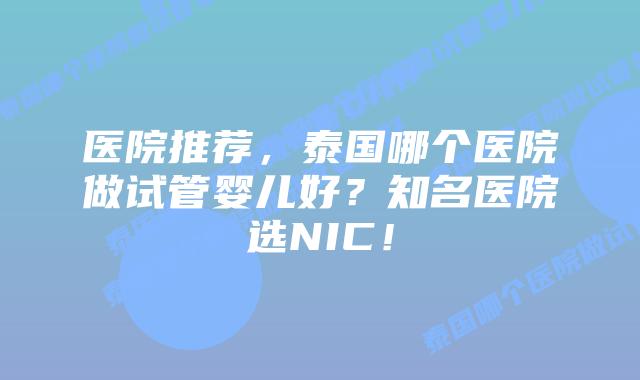 医院推荐，泰国哪个医院做试管婴儿好？知名医院选NIC！