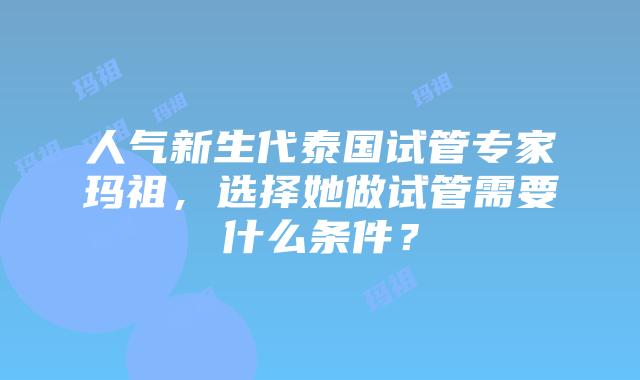 人气新生代泰国试管专家玛祖，选择她做试管需要什么条件？