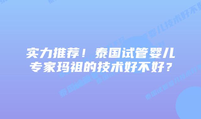 实力推荐！泰国试管婴儿专家玛祖的技术好不好？