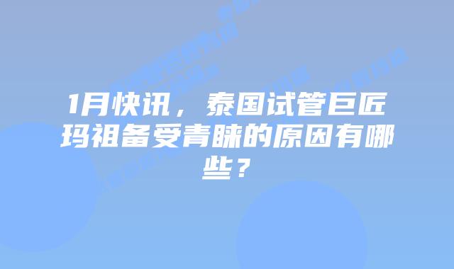 1月快讯，泰国试管巨匠玛祖备受青睐的原因有哪些？