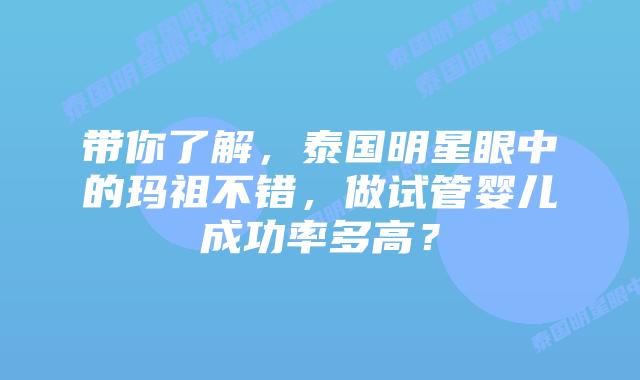 带你了解，泰国明星眼中的玛祖不错，做试管婴儿成功率多高？