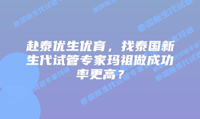 赴泰优生优育，找泰国新生代试管专家玛祖做成功率更高？