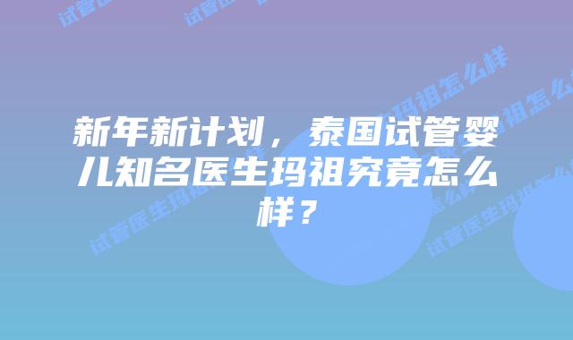 新年新计划，泰国试管婴儿知名医生玛祖究竟怎么样？