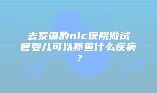 去泰国的nic医院做试管婴儿可以筛查什么疾病？