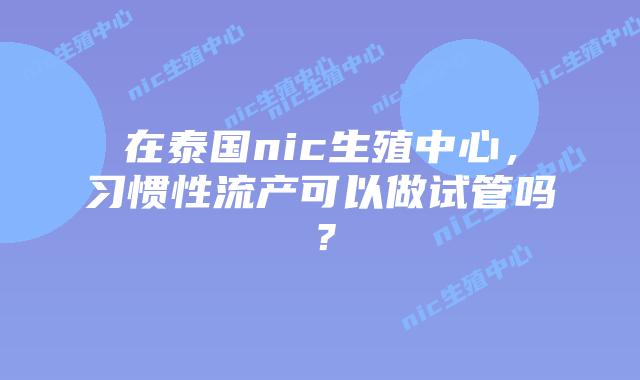 在泰国nic生殖中心，习惯性流产可以做试管吗？