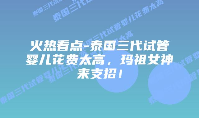 火热看点-泰国三代试管婴儿花费太高，玛祖女神来支招！