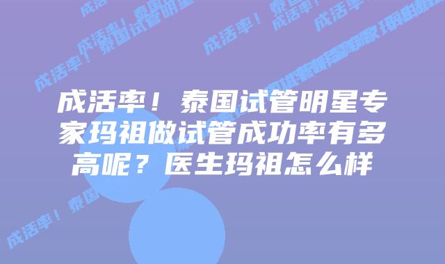 成活率！泰国试管明星专家玛祖做试管成功率有多高呢？医生玛祖怎么样