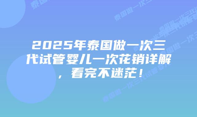 2025年泰国做一次三代试管婴儿一次花销详解，看完不迷茫！