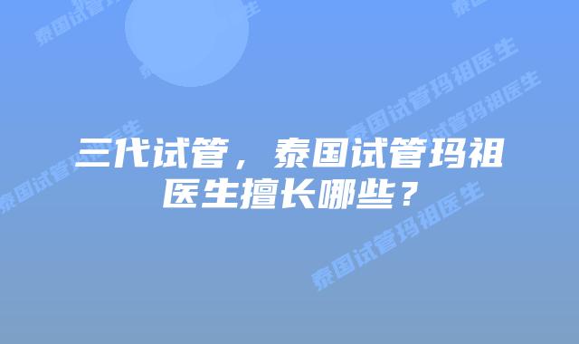 三代试管，泰国试管玛祖医生擅长哪些？