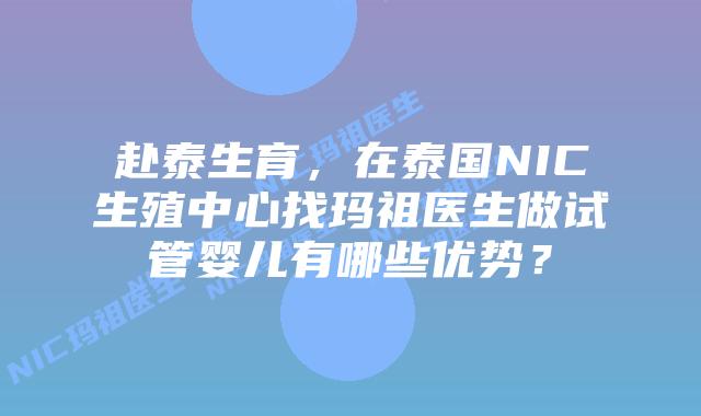 赴泰生育，在泰国NIC生殖中心找玛祖医生做试管婴儿有哪些优势？
