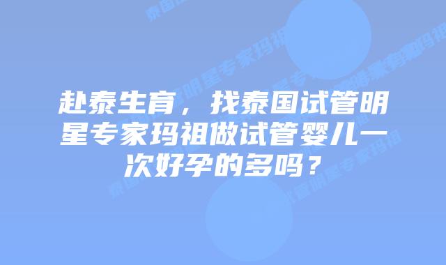 赴泰生育，找泰国试管明星专家玛祖做试管婴儿一次好孕的多吗？