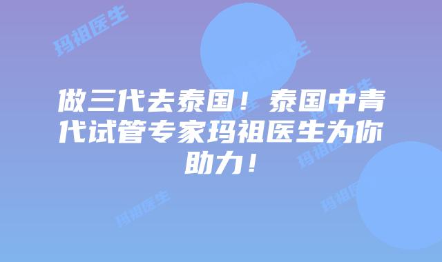 做三代去泰国！泰国中青代试管专家玛祖医生为你助力！
