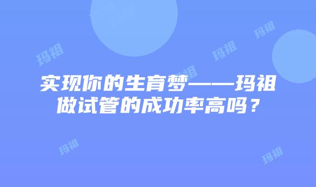 实现你的生育梦——玛祖做试管的成功率高吗？