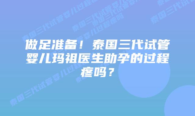 做足准备！泰国三代试管婴儿玛祖医生助孕的过程疼吗？