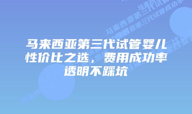 马来西亚第三代试管婴儿性价比之选,费用成功率透明不踩坑插图 马来西亚第三代试管婴儿性价比之选,费用成功率透明不踩坑