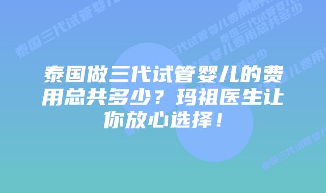 泰国做三代试管婴儿的费用总共多少？玛祖医生让你放心选择！