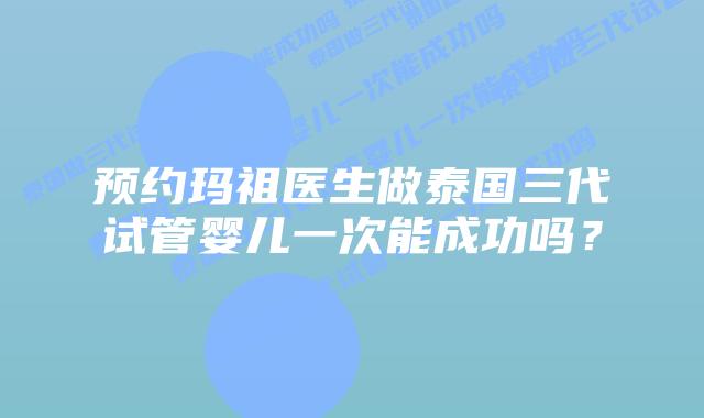 预约玛祖医生做泰国三代试管婴儿一次能成功吗？