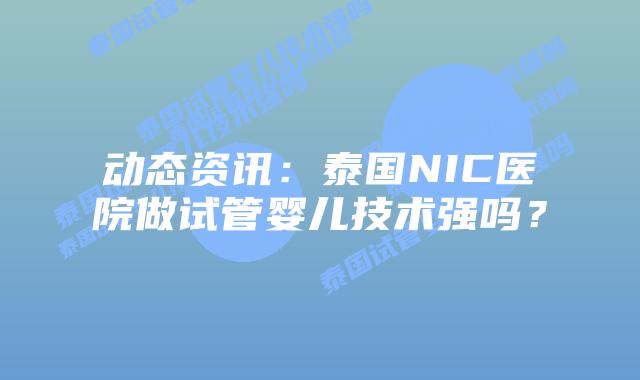 动态资讯：泰国NIC医院做试管婴儿技术强吗？