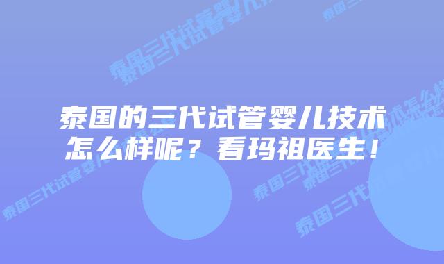 泰国的三代试管婴儿技术怎么样呢？看玛祖医生！