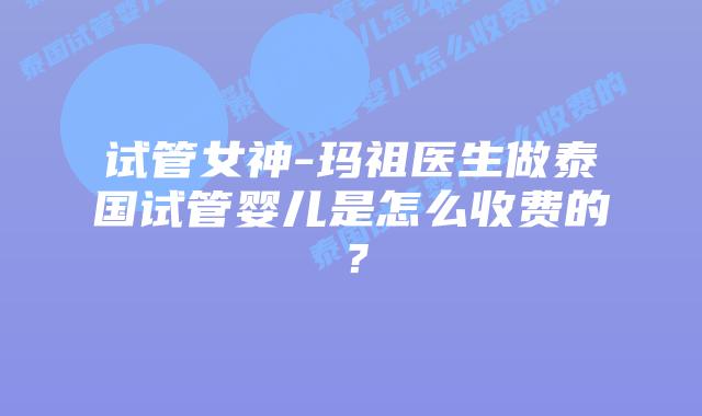 试管女神-玛祖医生做泰国试管婴儿是怎么收费的？
