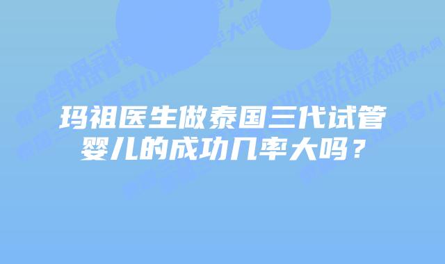 玛祖医生做泰国三代试管婴儿的成功几率大吗？