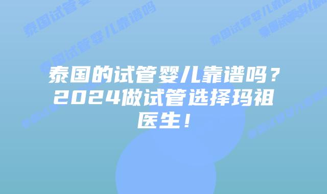 泰国的试管婴儿靠谱吗？2024做试管选择玛祖医生！