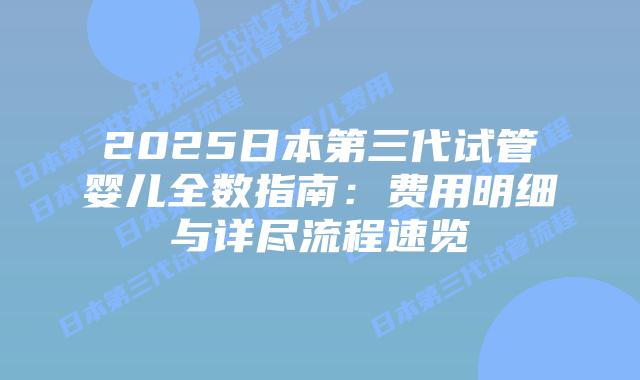 2025日本第三代试管婴儿全数指南：费用明细与详尽流程速览