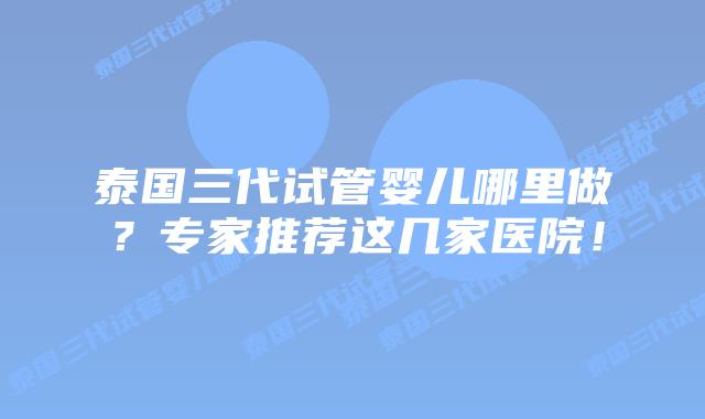 泰国三代试管婴儿哪里做？专家推荐这几家医院！