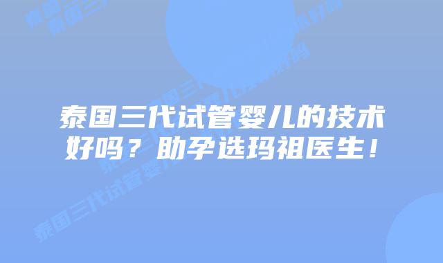 泰国三代试管婴儿的技术好吗？助孕选玛祖医生！