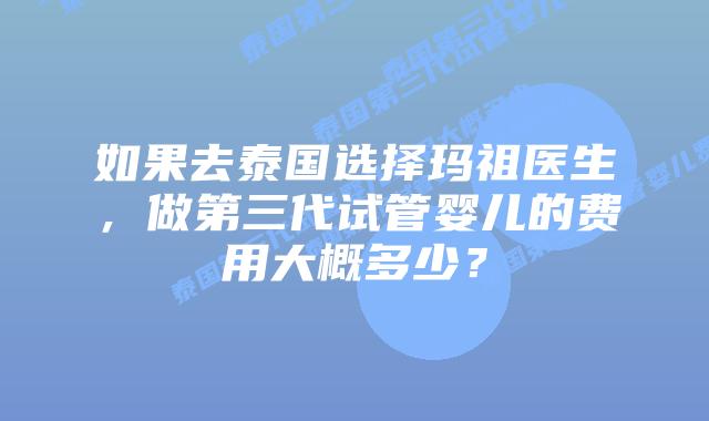 如果去泰国选择玛祖医生，做第三代试管婴儿的费用大概多少？