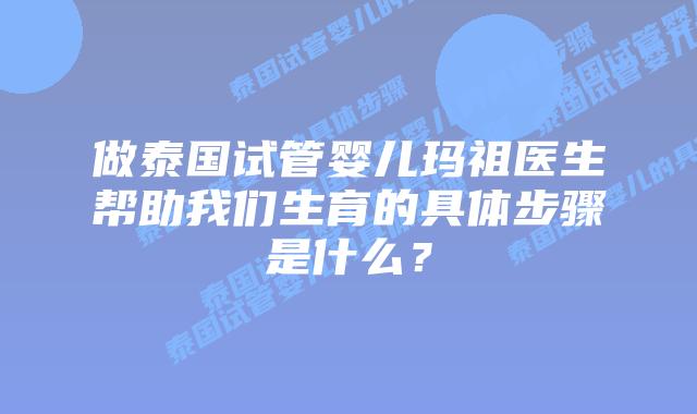 做泰国试管婴儿玛祖医生帮助我们生育的具体步骤是什么？