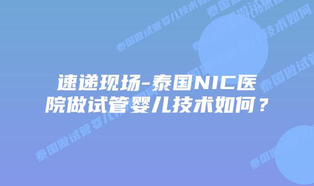 速递现场-泰国NIC医院做试管婴儿技术如何？