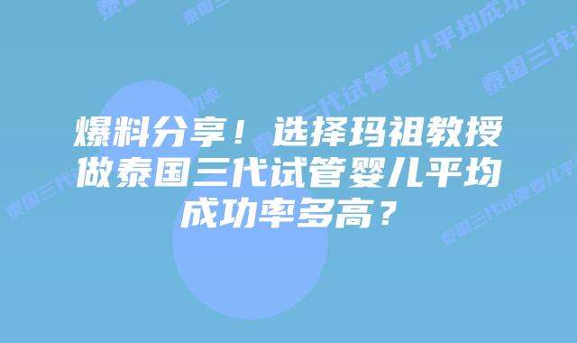 爆料分享！选择玛祖教授做泰国三代试管婴儿平均成功率多高？