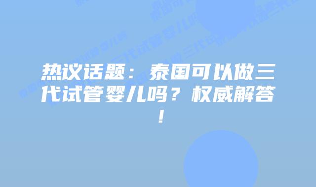 热议话题：泰国可以做三代试管婴儿吗？权威解答！