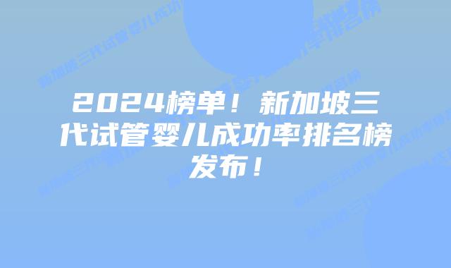 2024榜单！新加坡三代试管婴儿成功率排名榜发布！