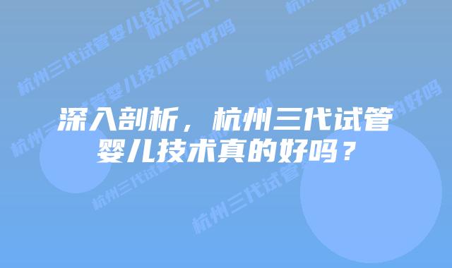 深入剖析，杭州三代试管婴儿技术真的好吗？