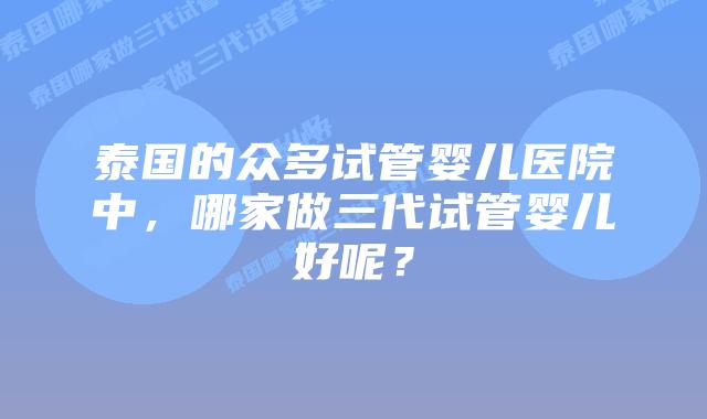 泰国的众多试管婴儿医院中，哪家做三代试管婴儿好呢？