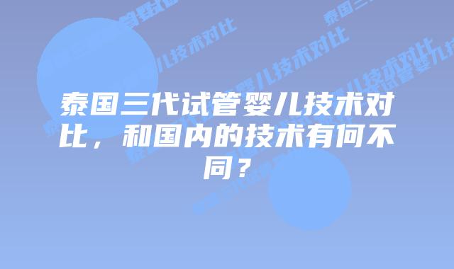 泰国三代试管婴儿技术对比，和国内的技术有何不同？