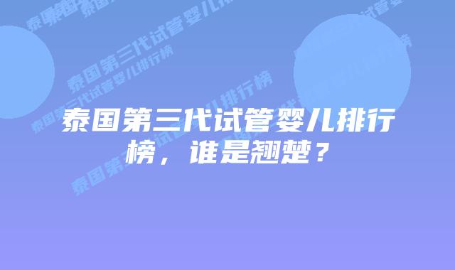 泰国第三代试管婴儿排行榜，谁是翘楚？