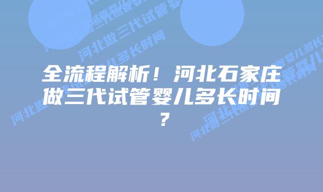 全流程解析！河北石家庄做三代试管婴儿多长时间？