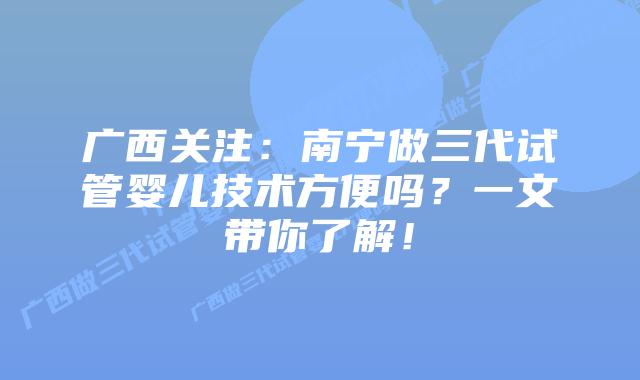 广西关注：南宁做三代试管婴儿技术方便吗？一文带你了解！