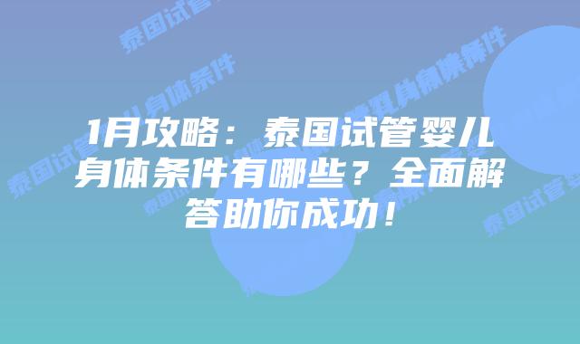 1月攻略：泰国试管婴儿身体条件有哪些？全面解答助你成功！