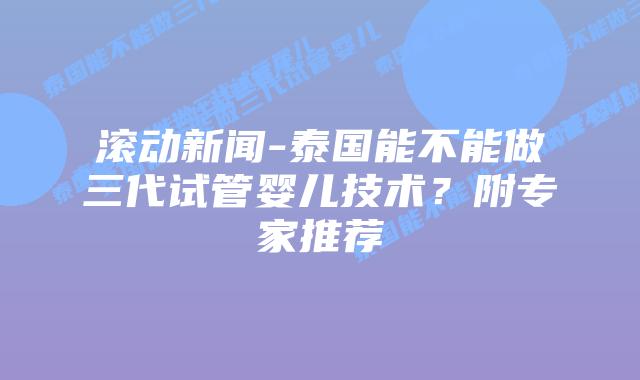滚动新闻-泰国能不能做三代试管婴儿技术？附专家推荐